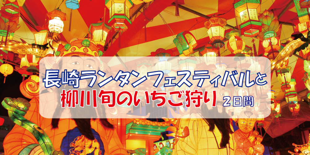 長崎ランタンフェスティバルと柳川旬のいちご狩り2日間